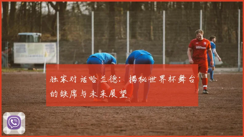 独家对话哈兰德：揭秘世界杯舞台的缺席与未来展望