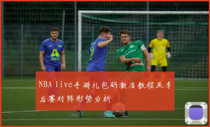 NBA live手游礼包码激活教程及季后赛对阵形势分析