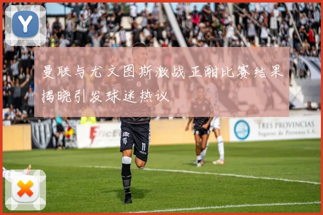 曼联与尤文图斯激战正酣比赛结果揭晓引发球迷热议