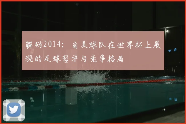 解码2014:南美球队在世界杯上展现的足球哲学与竞争格局