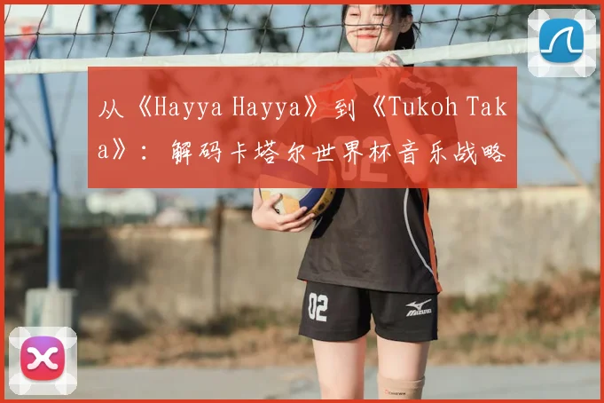从《Hayya Hayya》到《Tukoh Taka》:解码卡塔尔世界杯音乐战略