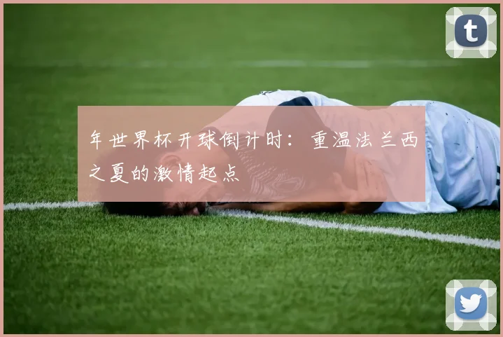 年世界杯开球倒计时：重温法兰西之夏的激情起点
