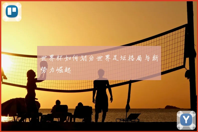世界杯如何划分世界足坛格局与新势力崛起