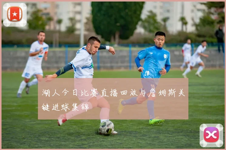 湖人今日比赛直播回放与詹姆斯关键进球集锦