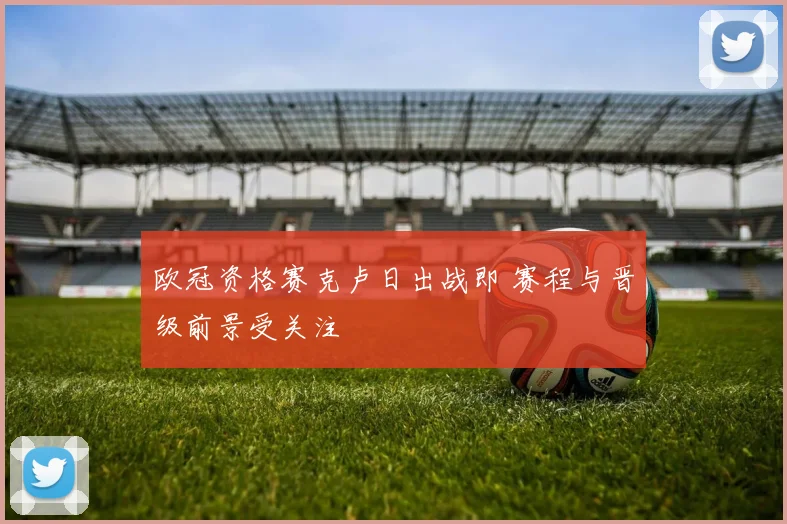欧冠资格赛克卢日出战即 赛程与晋级前景受关注