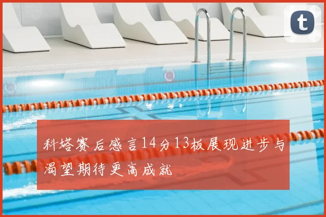 科塔赛后感言14分13板展现进步与渴望期待更高成就