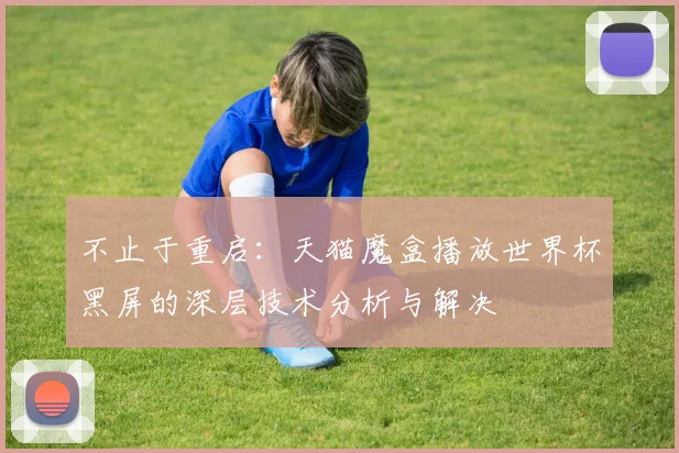 不止于重启:天猫魔盒播放世界杯黑屏的深层技术分析与解决
