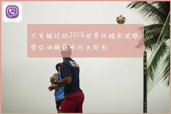 不可错过的2018世界杯精彩进球:带你回顾巅峰对决时刻
