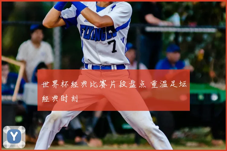 世界杯经典比赛片段盘点 重温足坛经典时刻