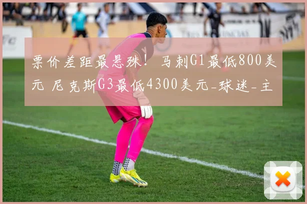 票价差距最悬殊!马刺G1最低800美元 尼克斯G3最低4300美元_球迷_主场_CBA