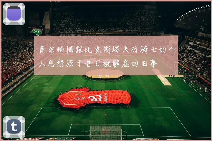 费尔顿揭露比克斯塔夫对骑士的个人恩怨源于昔日被解雇的旧事