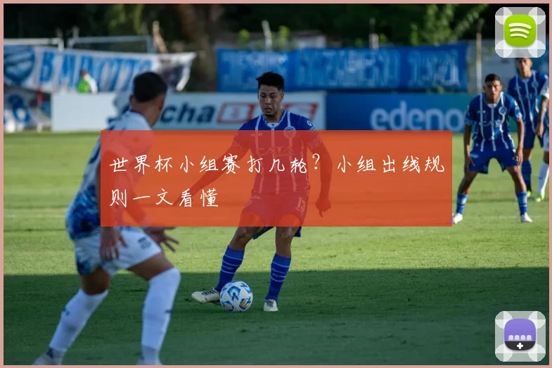 世界杯小组赛打几轮?小组出线规则一文看懂
