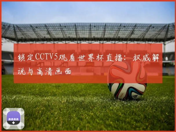 锁定CCTV5观看世界杯直播:权威解说与高清画面