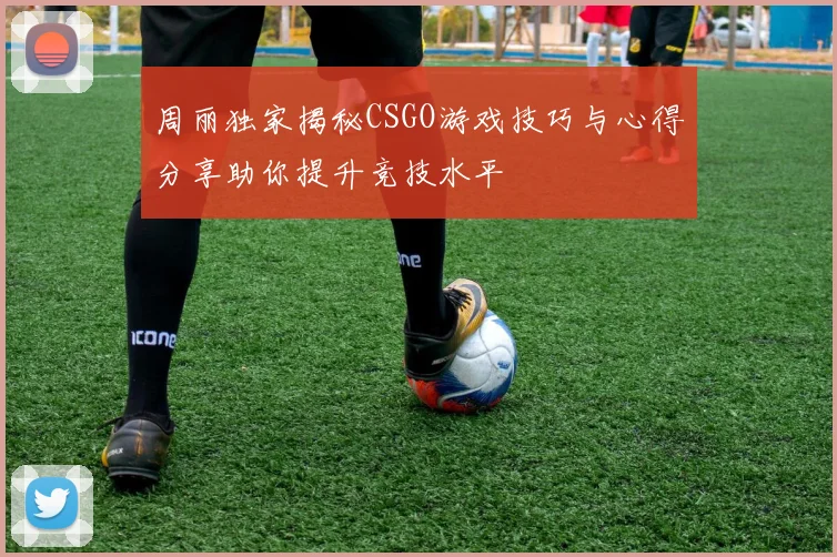 周丽独家揭秘CSGO游戏技巧与心得分享助你提升竞技水平