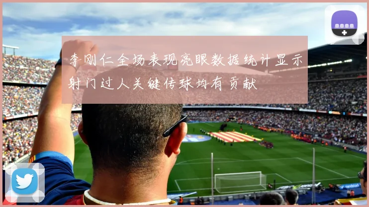 李刚仁全场表现亮眼数据统计显示射门过人关键传球均有贡献