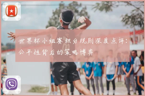 世界杯小组赛积分规则深度点评:公平性背后的策略博弈