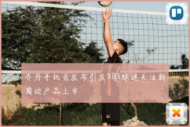 乔丹手机壳发布引发NBA球迷关注新周边产品上市