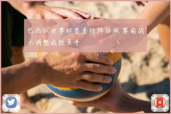 巴西队世界杯首秀对阵劲旅 赛前战术调整成胜负手