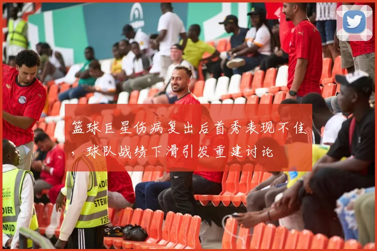 篮球巨星伤病复出后首秀表现不佳，球队战绩下滑引发重建讨论