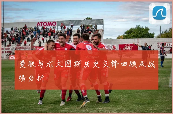 曼联与尤文图斯历史交锋回顾及战绩分析