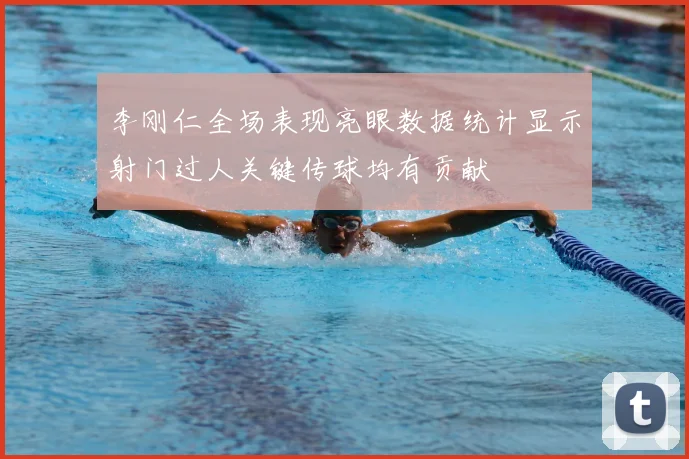 李刚仁全场表现亮眼数据统计显示射门过人关键传球均有贡献