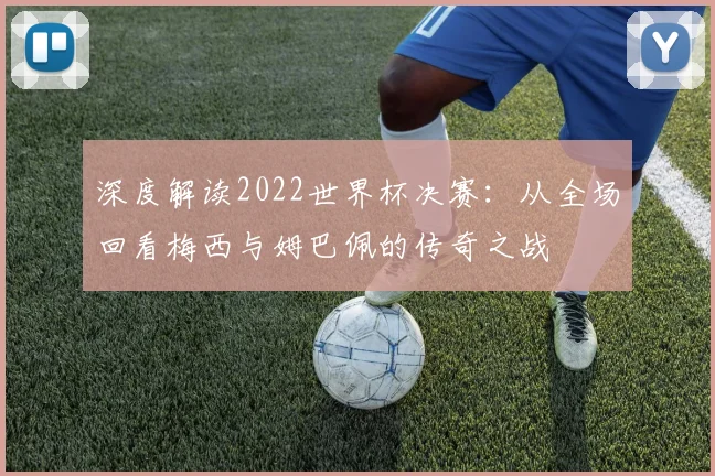 深度解读2022世界杯决赛：从全场回看梅西与姆巴佩的传奇之战