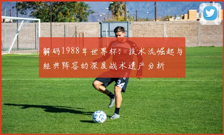 解码1988年世界杯:技术流崛起与经典阵容的深度战术遗产分析