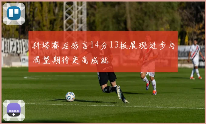 科塔赛后感言14分13板展现进步与渴望期待更高成就