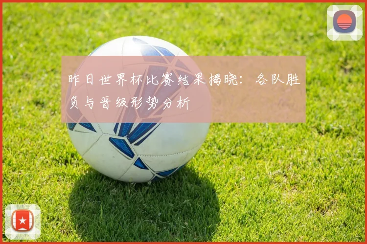 昨日世界杯比赛结果揭晓:各队胜负与晋级形势分析