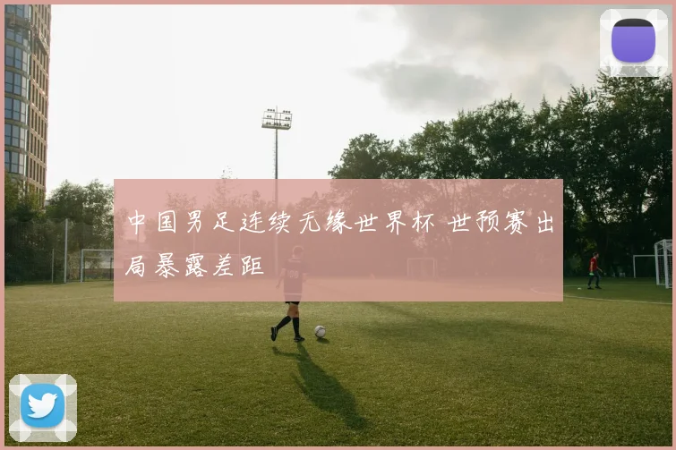 中国男足连续无缘世界杯 世预赛出局暴露差距