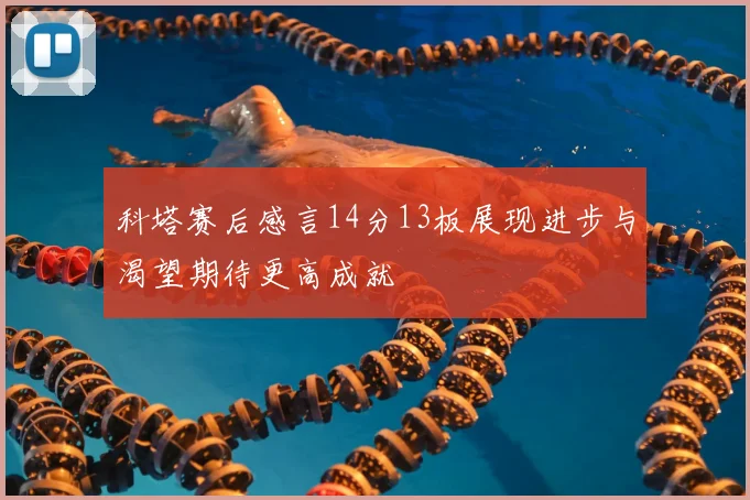 科塔赛后感言14分13板展现进步与渴望期待更高成就