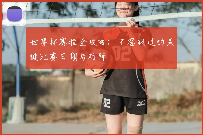世界杯赛程全攻略:不容错过的关键比赛日期与对阵