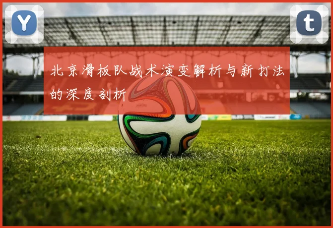 北京滑板队战术演变解析与新打法的深度剖析