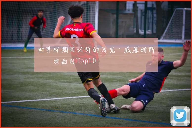 世界杯期间必听的马克·威廉姆斯经典曲目Top10