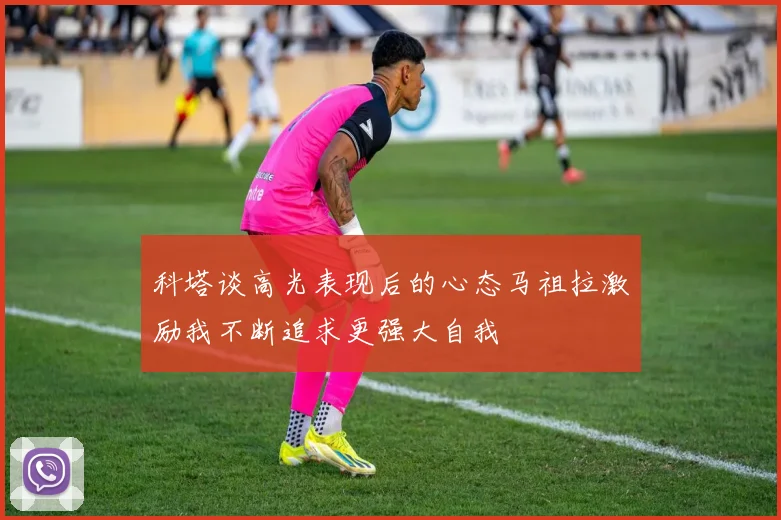 科塔谈高光表现后的心态马祖拉激励我不断追求更强大自我