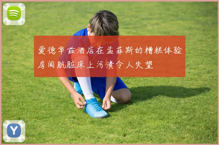爱德华兹酒店在孟菲斯的糟糕体验房间肮脏床上污渍令人失望