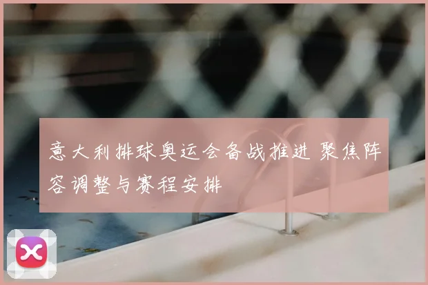 意大利排球奥运会备战推进 聚焦阵容调整与赛程安排