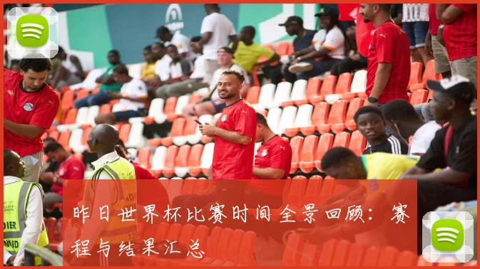 昨日世界杯比赛时间全景回顾:赛程与结果汇总