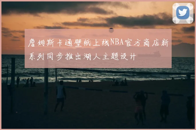詹姆斯卡通壁纸上线NBA官方商店新系列同步推出湖人主题设计