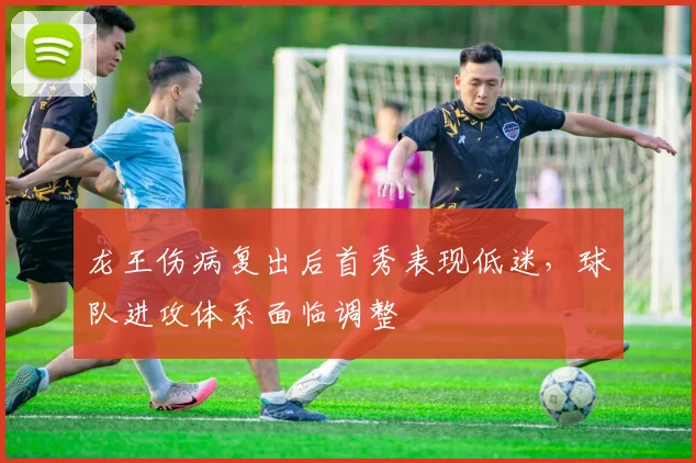 龙王伤病复出后首秀表现低迷，球队进攻体系面临调整