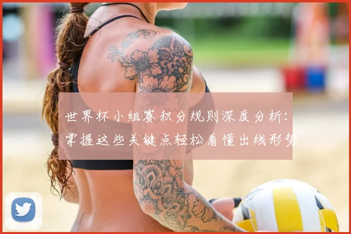 世界杯小组赛积分规则深度分析：掌握这些关键点轻松看懂出线形势
