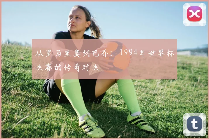 从罗马里奥到巴乔:1994年世界杯决赛的传奇对决