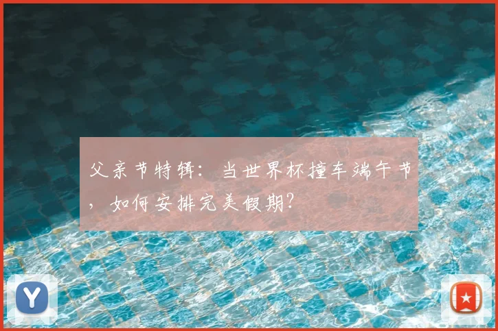 父亲节特辑:当世界杯撞车端午节,如何安排完美假期?