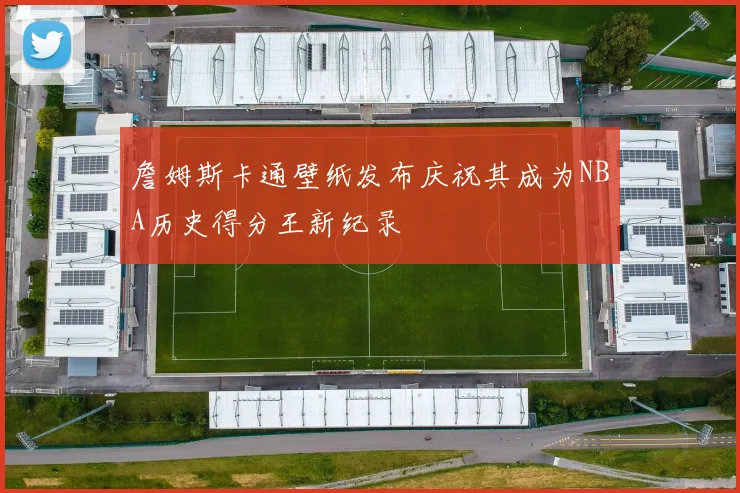 詹姆斯卡通壁纸发布庆祝其成为NBA历史得分王新纪录