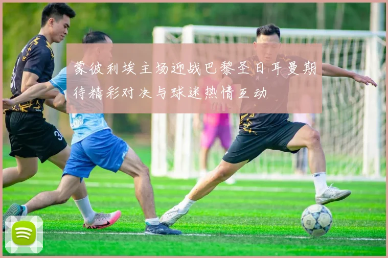 蒙彼利埃主场迎战巴黎圣日耳曼期待精彩对决与球迷热情互动