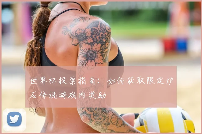 世界杯投票指南:如何获取限定炉石传说游戏内奖励