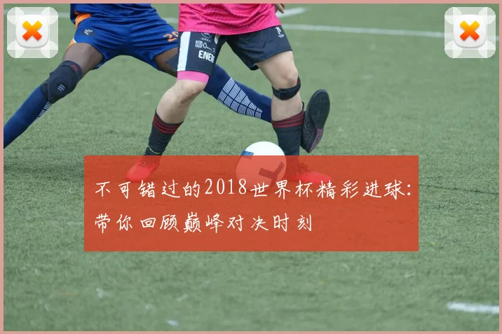 不可错过的2018世界杯精彩进球：带你回顾巅峰对决时刻