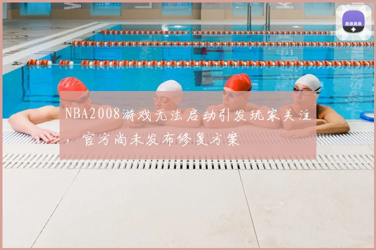 NBA2008游戏无法启动引发玩家关注，官方尚未发布修复方案