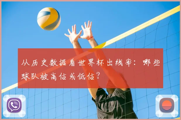 从历史数据看世界杯出线率:哪些球队被高估或低估?