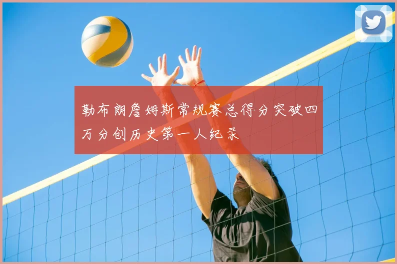 勒布朗詹姆斯常规赛总得分突破四万分创历史第一人纪录